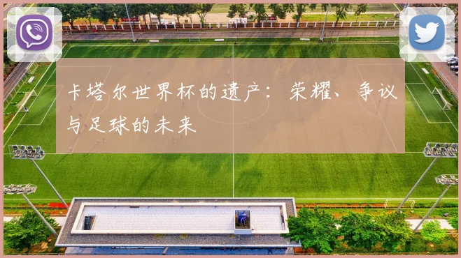 卡塔尔世界杯的遗产：荣耀、争议与足球的未来
