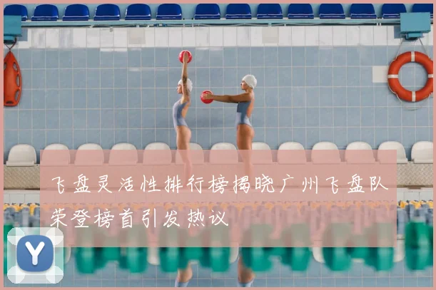 飞盘灵活性排行榜揭晓广州飞盘队荣登榜首引发热议