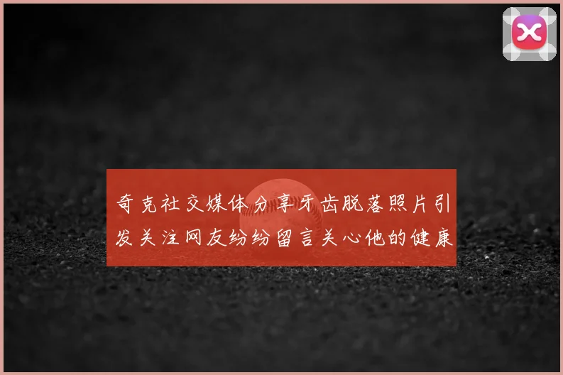 奇克社交媒体分享牙齿脱落照片引发关注网友纷纷留言关心他的健康状况