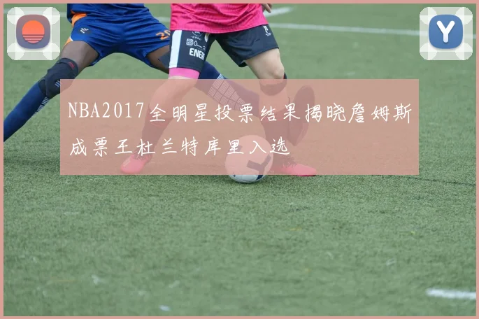 NBA2017全明星投票结果揭晓詹姆斯成票王杜兰特库里入选