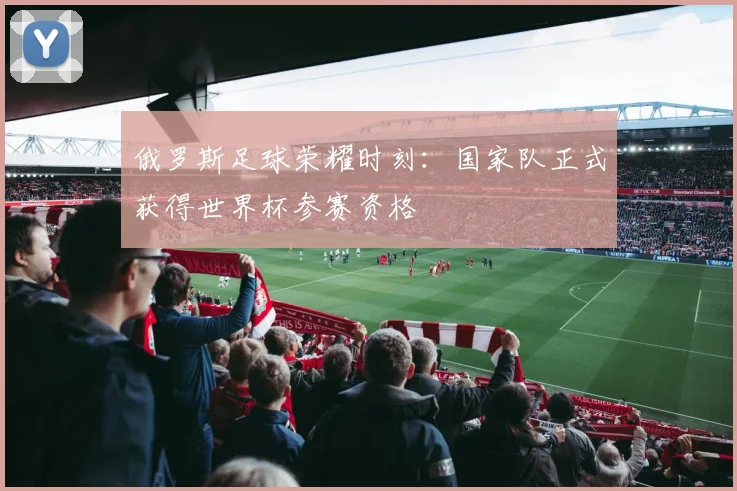 俄罗斯足球荣耀时刻:国家队正式获得世界杯参赛资格