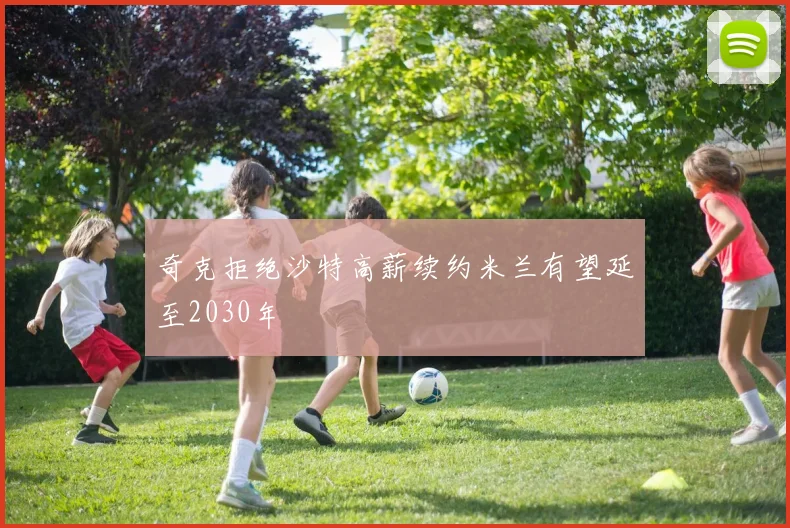 奇克拒绝沙特高薪续约米兰有望延至2030年