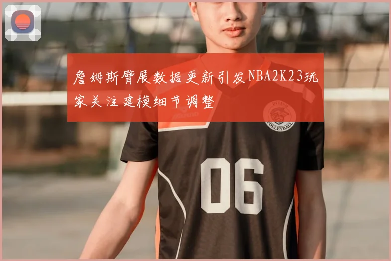 詹姆斯臂展数据更新引发NBA2K23玩家关注建模细节调整