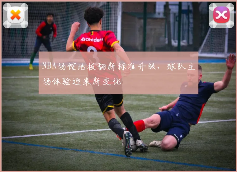 NBA场馆地板翻新标准升级，球队主场体验迎来新变化