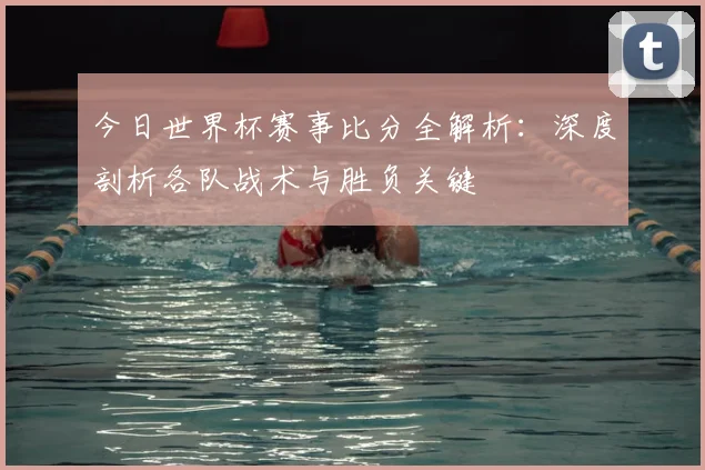 今日世界杯赛事比分全解析:深度剖析各队战术与胜负关键