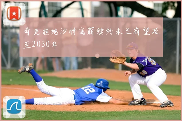 奇克拒绝沙特高薪续约米兰有望延至2030年