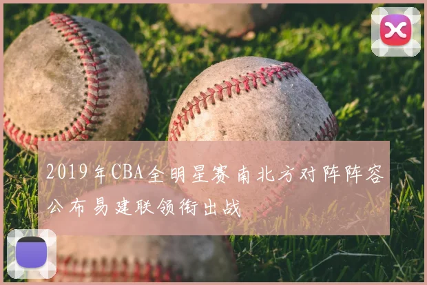 2019年CBA全明星赛南北方对阵阵容公布易建联领衔出战