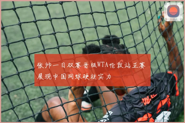 张帅一日双赛晋级WTA伦敦站正赛 展现中国网球硬核实力