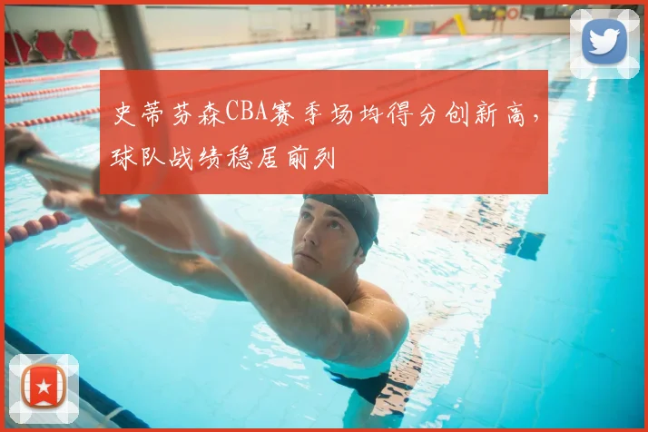 史蒂芬森CBA赛季场均得分创新高，球队战绩稳居前列