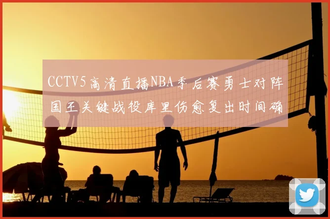 CCTV5高清直播NBA季后赛勇士对阵国王关键战役库里伤愈复出时间确定