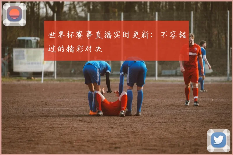 世界杯赛事直播实时更新：不容错过的精彩对决