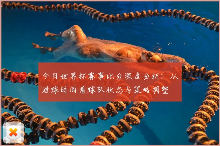 今日世界杯赛事比分深度分析:从进球时间看球队状态与策略调整