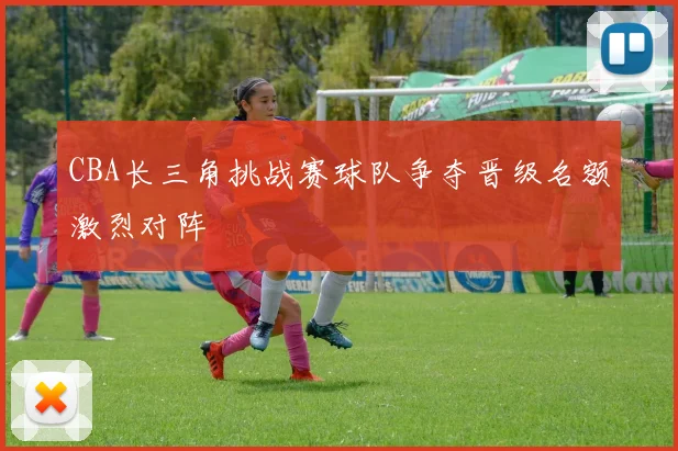 CBA长三角挑战赛球队争夺晋级名额激烈对阵