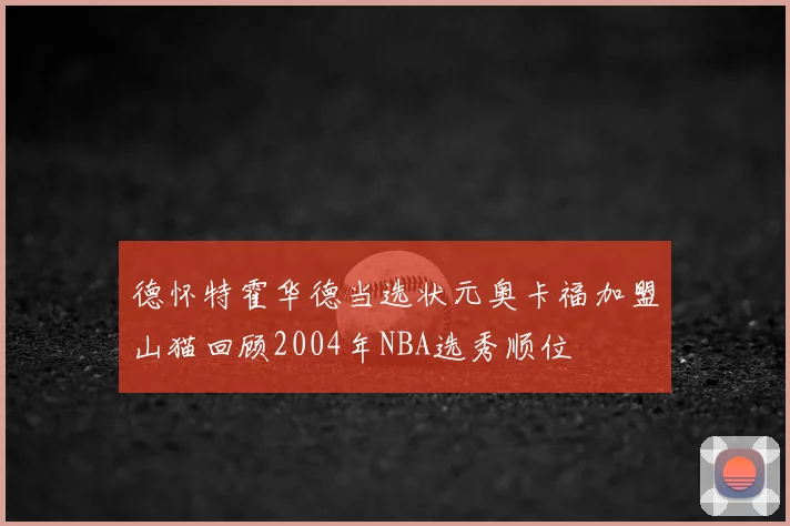 德怀特霍华德当选状元奥卡福加盟山猫回顾2004年NBA选秀顺位