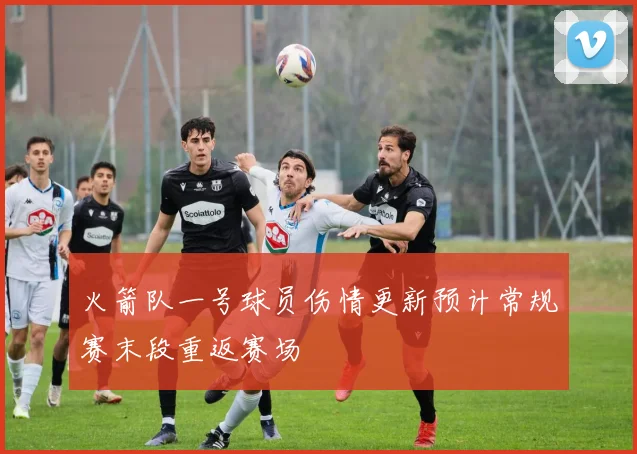 火箭队一号球员伤情更新预计常规赛末段重返赛场