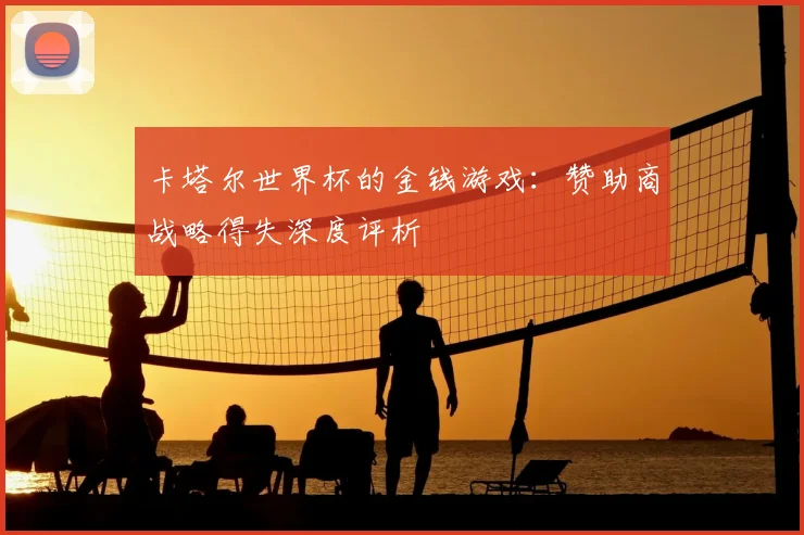 卡塔尔世界杯的金钱游戏:赞助商战略得失深度评析