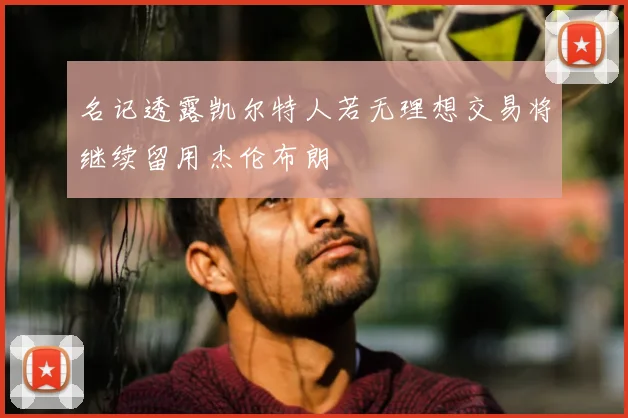 名记透露凯尔特人若无理想交易将继续留用杰伦布朗