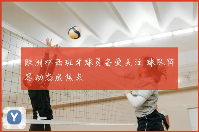 欧洲杯西班牙球员备受关注 球队阵容动态成焦点