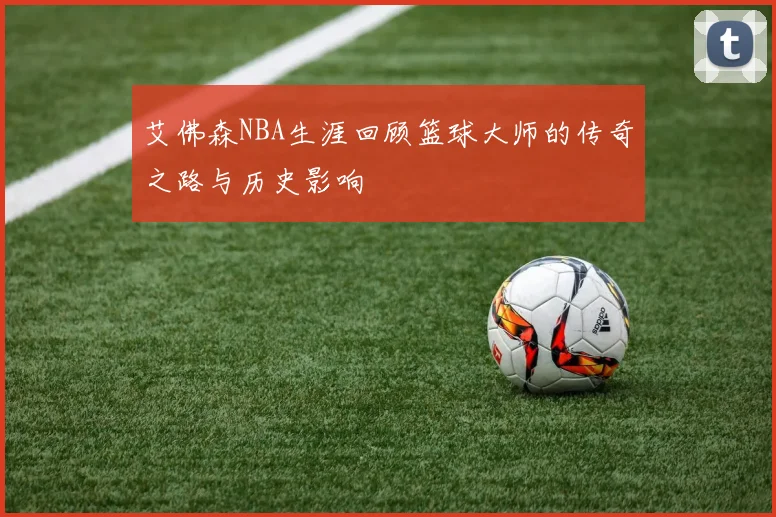艾佛森NBA生涯回顾篮球大师的传奇之路与历史影响