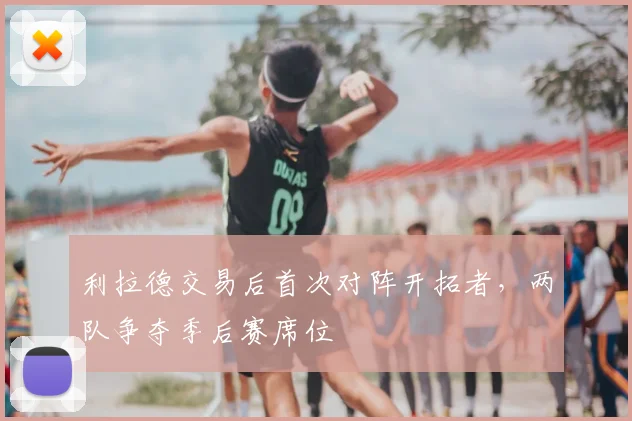 利拉德交易后首次对阵开拓者，两队争夺季后赛席位