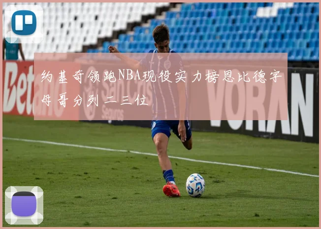 约基奇领跑NBA现役实力榜恩比德字母哥分列二三位