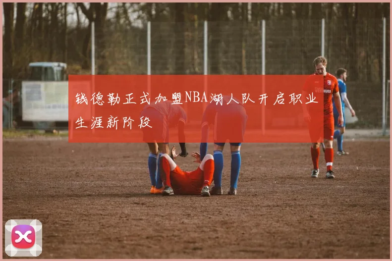 钱德勒正式加盟NBA湖人队开启职业生涯新阶段