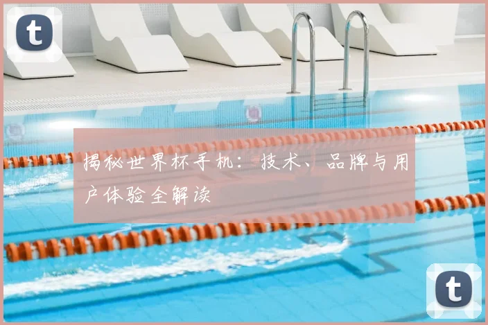 揭秘世界杯手机:技术、品牌与用户体验全解读