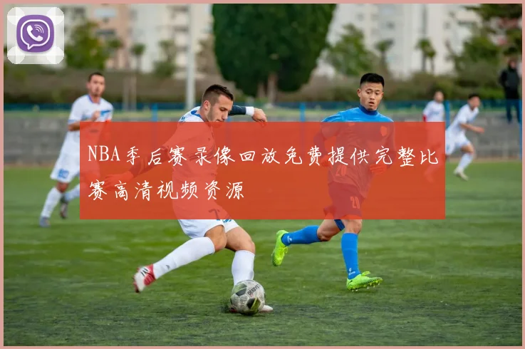 NBA季后赛录像回放免费提供完整比赛高清视频资源