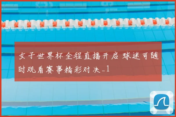 女子世界杯全程直播开启 球迷可随时观看赛事精彩对决_1