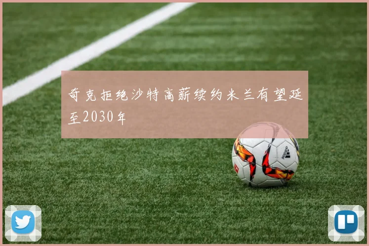 奇克拒绝沙特高薪续约米兰有望延至2030年