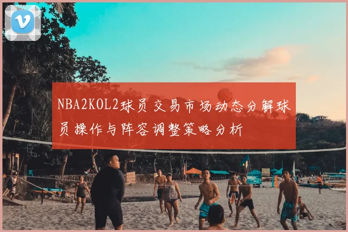 NBA2KOL2球员交易市场动态分解球员操作与阵容调整策略分析