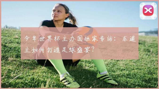 今年世界杯主办国独家专访:东道主如何打造足球盛宴?