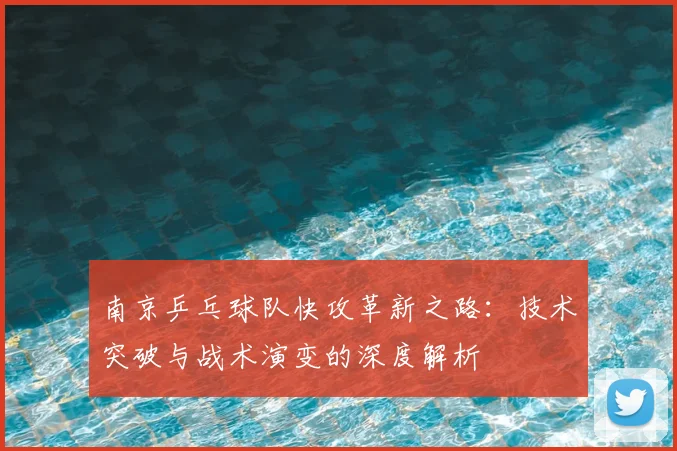 南京乒乓球队快攻革新之路:技术突破与战术演变的深度解析