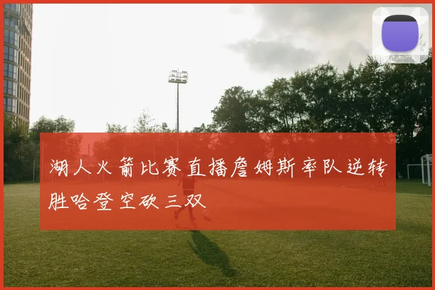 湖人火箭比赛直播詹姆斯率队逆转胜哈登空砍三双