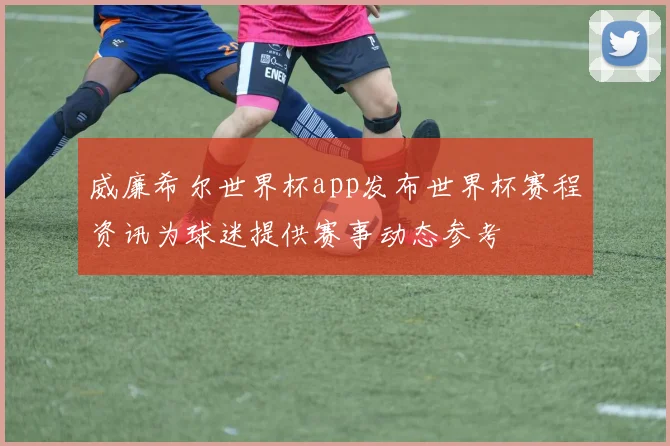 威廉希尔世界杯app发布世界杯赛程资讯为球迷提供赛事动态参考