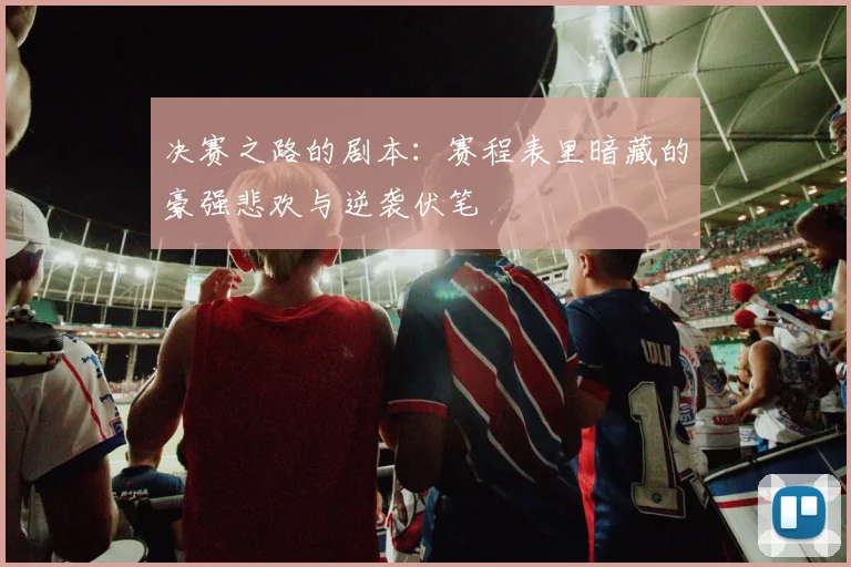 决赛之路的剧本:赛程表里暗藏的豪强悲欢与逆袭伏笔