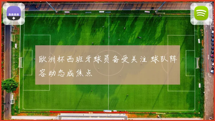 欧洲杯西班牙球员备受关注 球队阵容动态成焦点