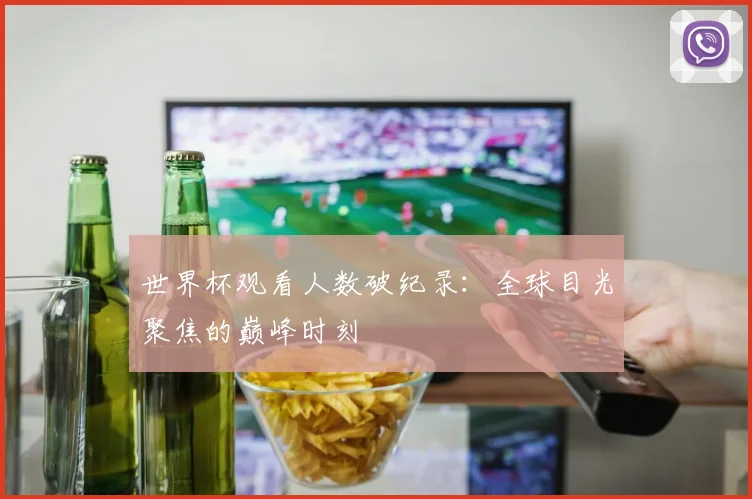 世界杯观看人数破纪录:全球目光聚焦的巅峰时刻