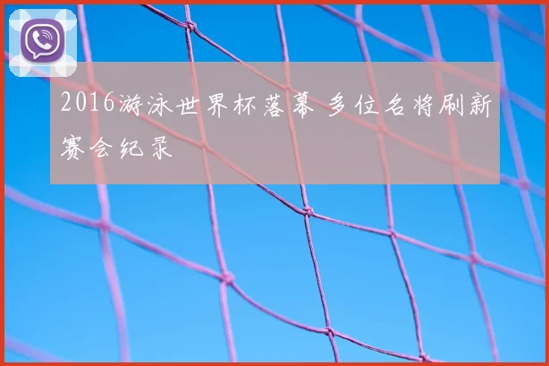 2016游泳世界杯落幕 多位名将刷新赛会纪录