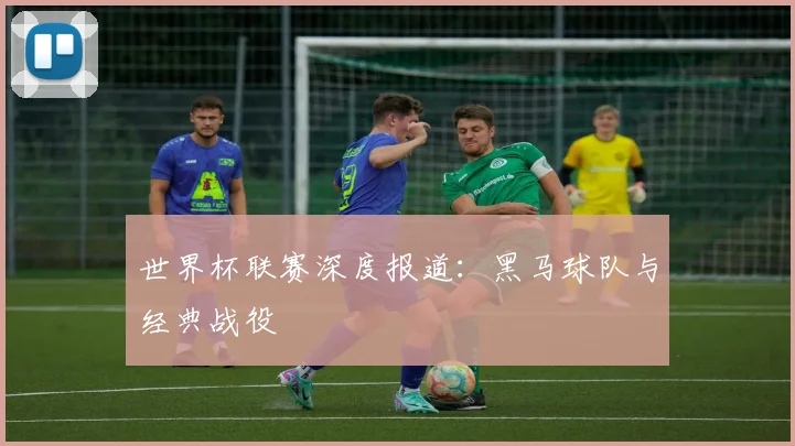 世界杯联赛深度报道:黑马球队与经典战役