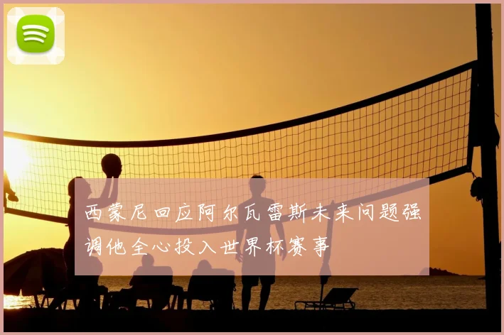 西蒙尼回应阿尔瓦雷斯未来问题强调他全心投入世界杯赛事