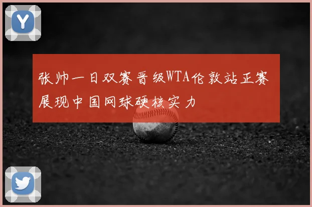 张帅一日双赛晋级WTA伦敦站正赛 展现中国网球硬核实力
