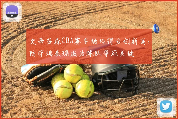 史蒂芬森CBA赛季场均得分创新高，防守端表现成为球队争冠关键