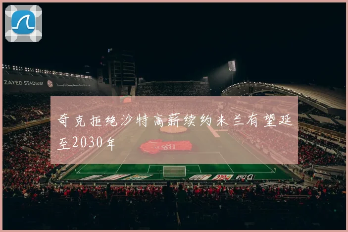 奇克拒绝沙特高薪续约米兰有望延至2030年
