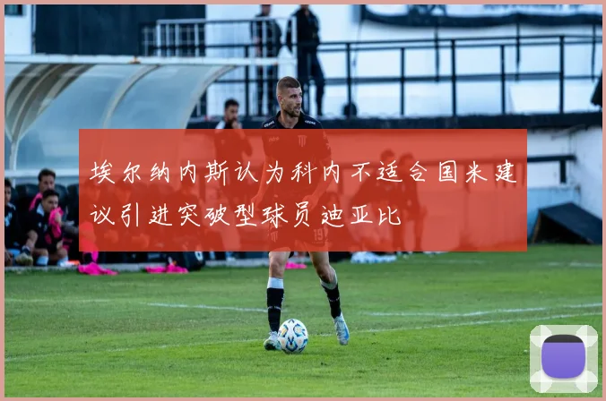 埃尔纳内斯认为科内不适合国米建议引进突破型球员迪亚比