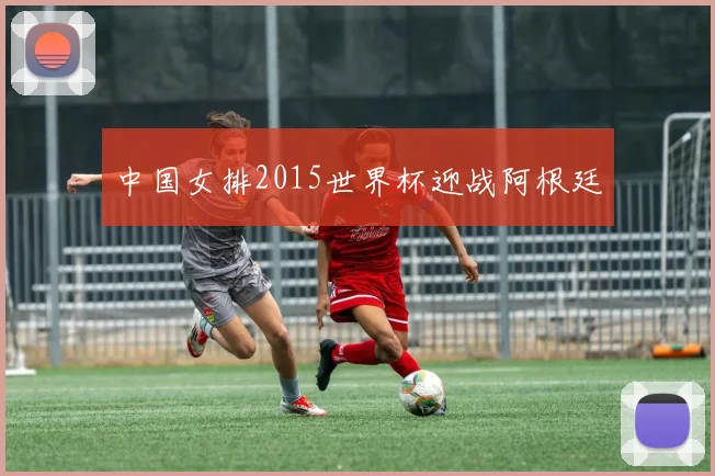 中国女排2015世界杯迎战阿根廷