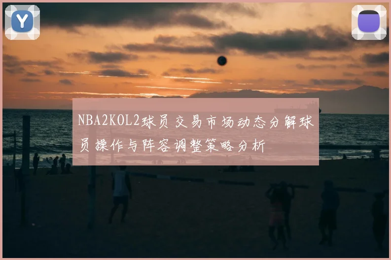 NBA2KOL2球员交易市场动态分解球员操作与阵容调整策略分析