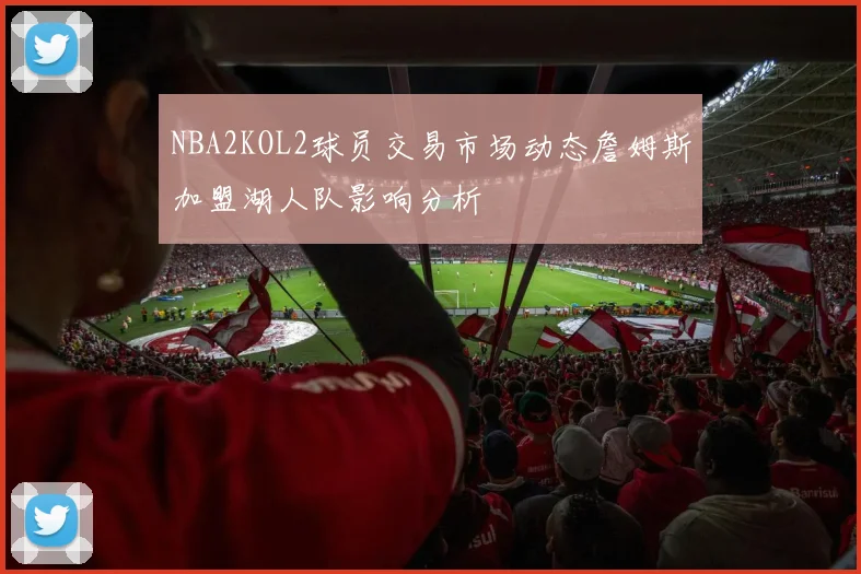 NBA2KOL2球员交易市场动态詹姆斯加盟湖人队影响分析