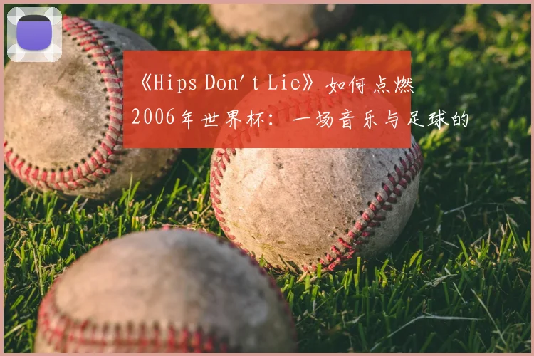 《Hips Don't Lie》如何点燃2006年世界杯:一场音乐与足球的盛宴