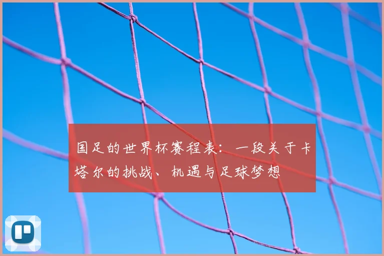 国足的世界杯赛程表:一段关于卡塔尔的挑战、机遇与足球梦想